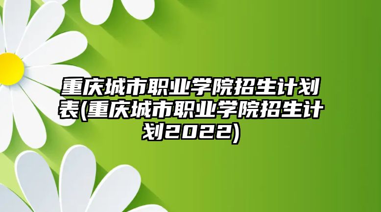 重慶城市職業(yè)學(xué)院招生計劃表(重慶城市職業(yè)學(xué)院招生計劃2022)