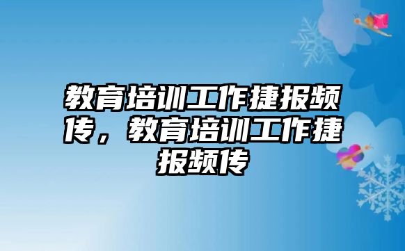 教育培訓(xùn)工作捷報頻傳，教育培訓(xùn)工作捷報頻傳