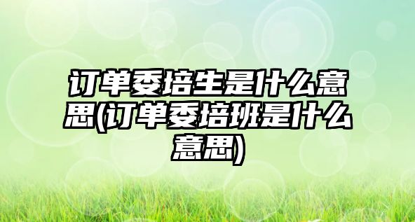 訂單委培生是什么意思(訂單委培班是什么意思)