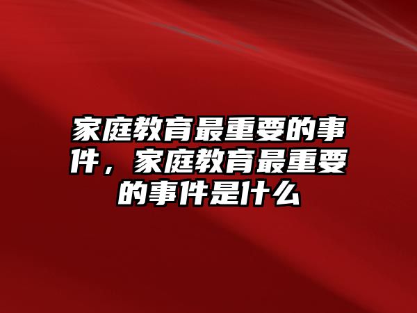 家庭教育最重要的事件，家庭教育最重要的事件是什么