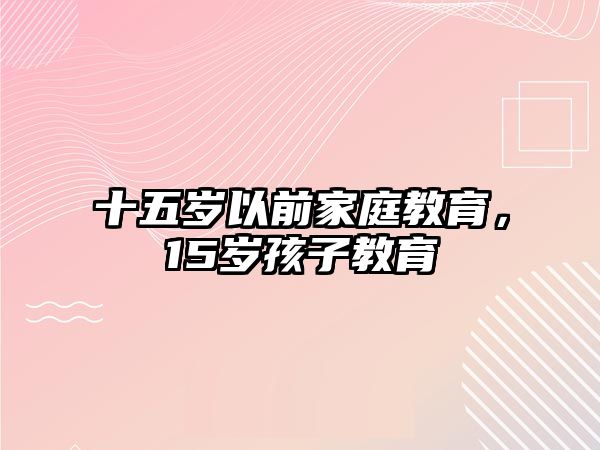 十五歲以前家庭教育，15歲孩子教育