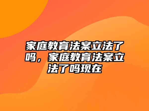 家庭教育法案立法了嗎，家庭教育法案立法了嗎現(xiàn)在