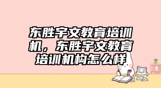 東勝宇文教育培訓(xùn)機(jī)，東勝宇文教育培訓(xùn)機(jī)構(gòu)怎么樣