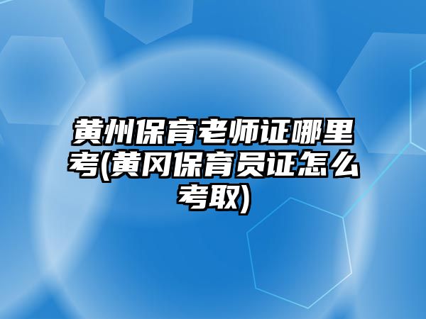 黃州保育老師證哪里考(黃岡保育員證怎么考取)