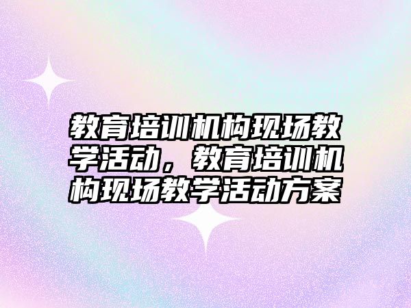 教育培訓機構現(xiàn)場教學活動，教育培訓機構現(xiàn)場教學活動方案