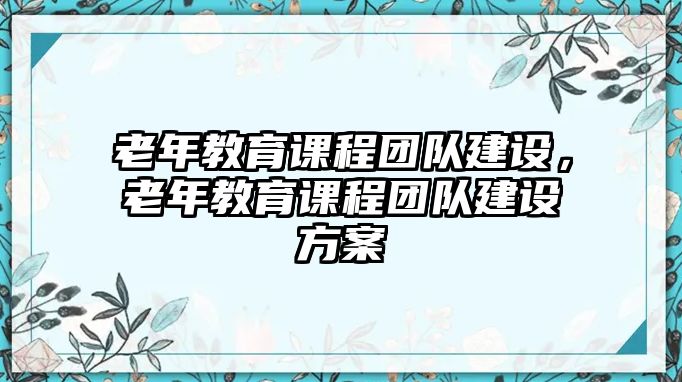 老年教育課程團隊建設，老年教育課程團隊建設方案