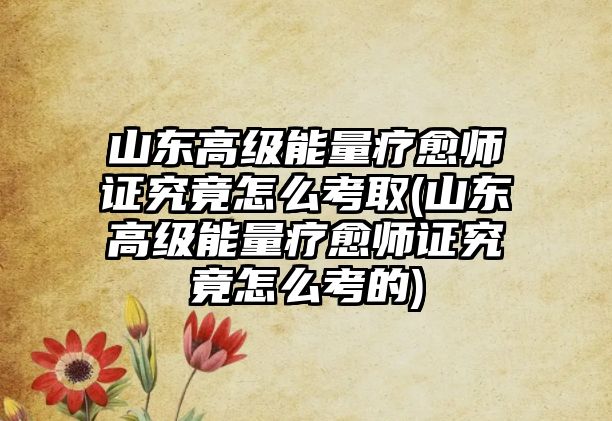 山東高級能量療愈師證究竟怎么考取(山東高級能量療愈師證究竟怎么考的)