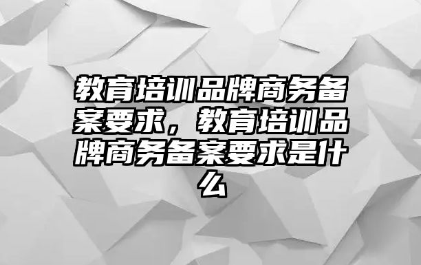 教育培訓(xùn)品牌商務(wù)備案要求，教育培訓(xùn)品牌商務(wù)備案要求是什么