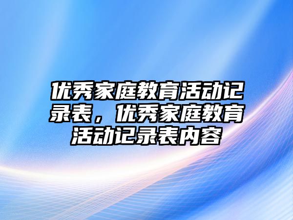 優(yōu)秀家庭教育活動記錄表，優(yōu)秀家庭教育活動記錄表內(nèi)容