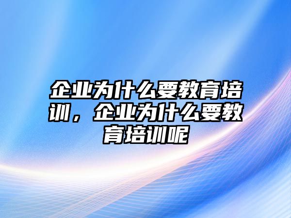 企業(yè)為什么要教育培訓(xùn)，企業(yè)為什么要教育培訓(xùn)呢