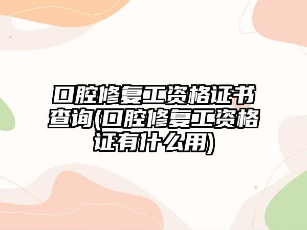 口腔修復(fù)工資格證書(shū)查詢(口腔修復(fù)工資格證有什么用)