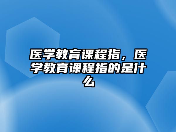 醫(yī)學(xué)教育課程指，醫(yī)學(xué)教育課程指的是什么