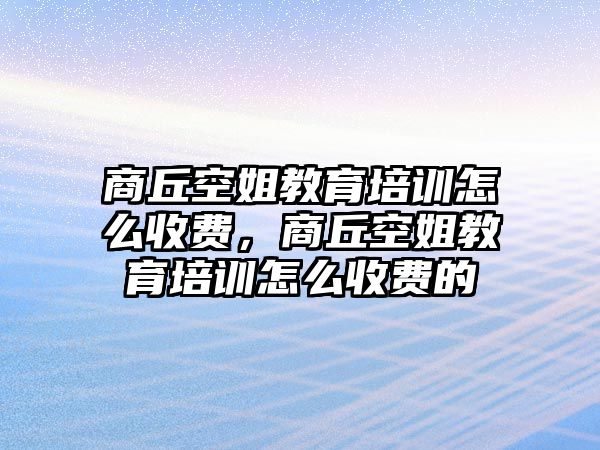 商丘空姐教育培訓(xùn)怎么收費，商丘空姐教育培訓(xùn)怎么收費的