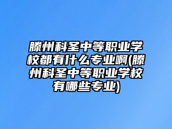 滕州科圣中等職業(yè)學(xué)校都有什么專業(yè)啊(滕州科圣中等職業(yè)學(xué)校有哪些專業(yè))