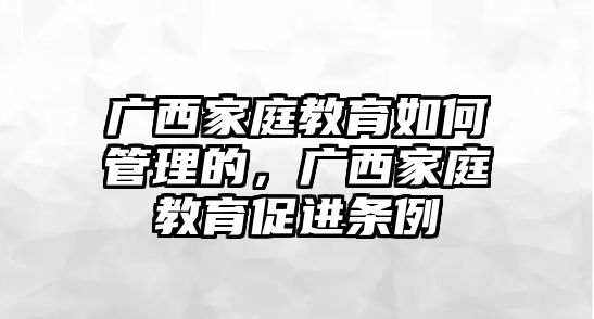 廣西家庭教育如何管理的，廣西家庭教育促進(jìn)條例