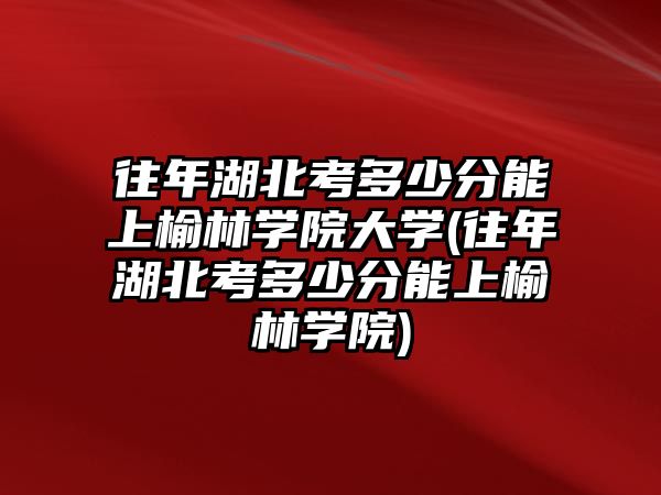 往年湖北考多少分能上榆林學(xué)院大學(xué)(往年湖北考多少分能上榆林學(xué)院)