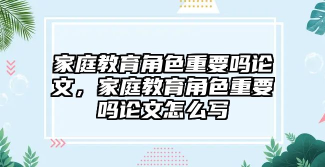 家庭教育角色重要嗎論文，家庭教育角色重要嗎論文怎么寫