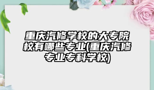 重慶汽修學(xué)校的大專院校有哪些專業(yè)(重慶汽修專業(yè)專科學(xué)校)