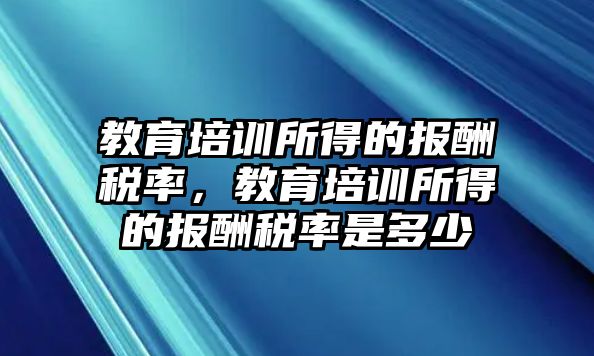 教育培訓(xùn)所得的報(bào)酬稅率，教育培訓(xùn)所得的報(bào)酬稅率是多少