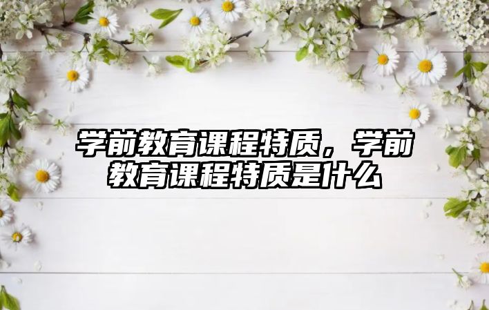 學(xué)前教育課程特質(zhì)，學(xué)前教育課程特質(zhì)是什么