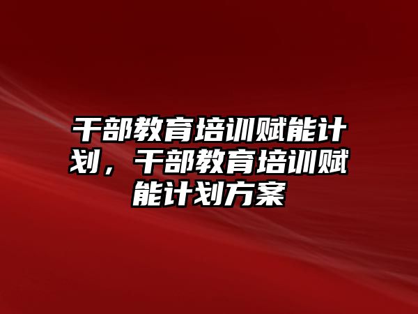 干部教育培訓(xùn)賦能計劃，干部教育培訓(xùn)賦能計劃方案