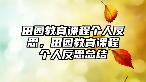 田園教育課程個(gè)人反思，田園教育課程個(gè)人反思總結(jié)