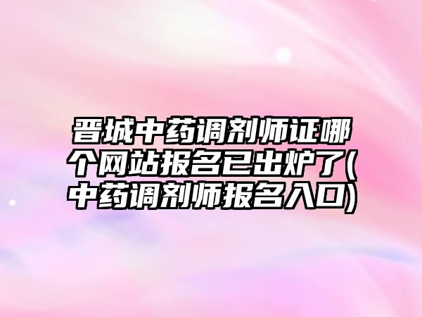 晉城中藥調(diào)劑師證哪個網(wǎng)站報名已出爐了(中藥調(diào)劑師報名入口)