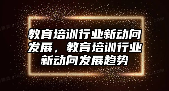 教育培訓(xùn)行業(yè)新動向發(fā)展，教育培訓(xùn)行業(yè)新動向發(fā)展趨勢