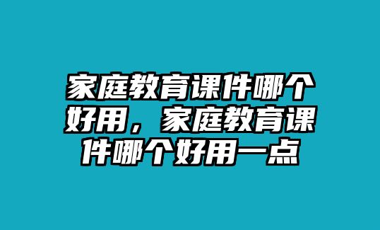 家庭教育課件哪個(gè)好用，家庭教育課件哪個(gè)好用一點(diǎn)