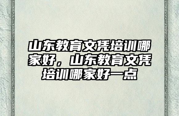 山東教育文憑培訓哪家好，山東教育文憑培訓哪家好一點