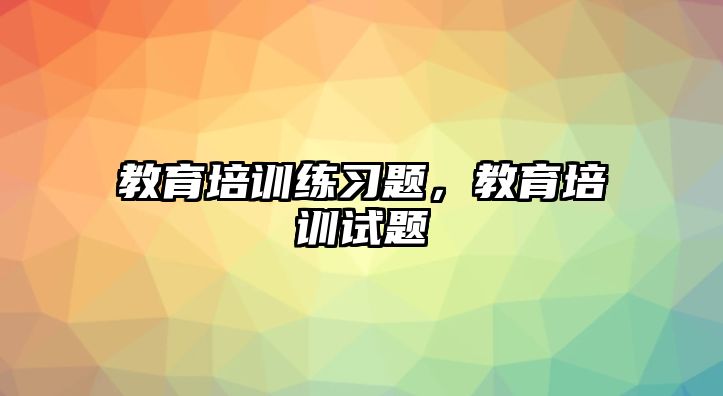 教育培訓(xùn)練習(xí)題，教育培訓(xùn)試題