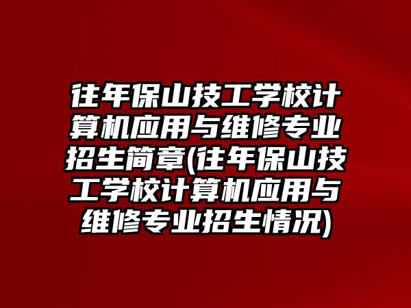 往年保山技工學校計算機應用與維修專業(yè)招生簡章(往年保山技工學校計算機應用與維修專業(yè)招生情況)