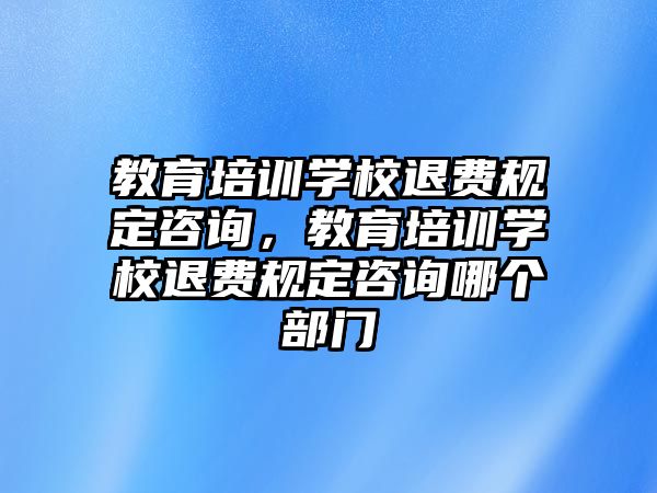 教育培訓學校退費規(guī)定咨詢，教育培訓學校退費規(guī)定咨詢哪個部門