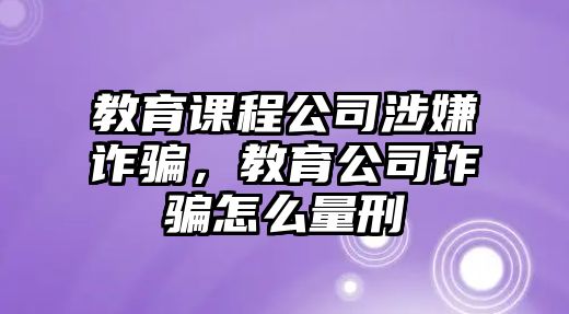 教育課程公司涉嫌詐騙，教育公司詐騙怎么量刑