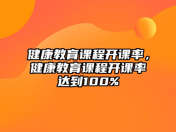 健康教育課程開(kāi)課率，健康教育課程開(kāi)課率達(dá)到100%