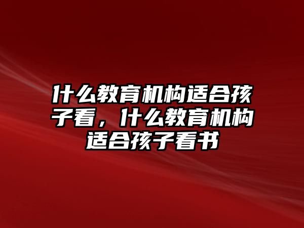 什么教育機構(gòu)適合孩子看，什么教育機構(gòu)適合孩子看書