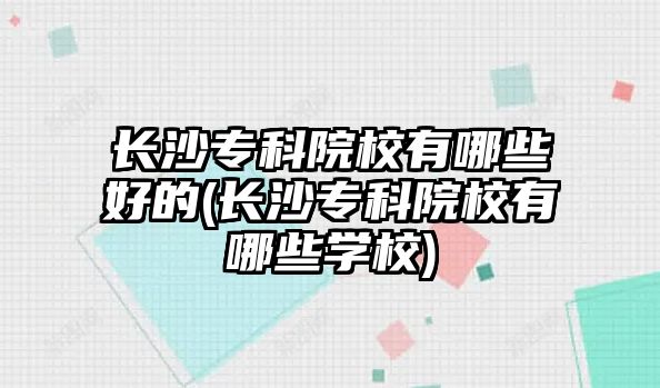 長沙專科院校有哪些好的(長沙專科院校有哪些學(xué)校)