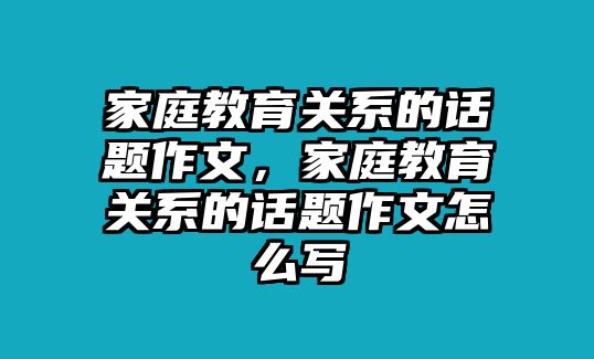 家庭教育關(guān)系的話題作文，家庭教育關(guān)系的話題作文怎么寫(xiě)