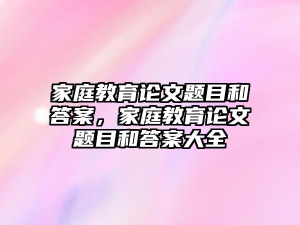 家庭教育論文題目和答案，家庭教育論文題目和答案大全