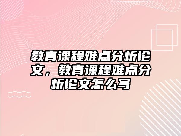 教育課程難點(diǎn)分析論文，教育課程難點(diǎn)分析論文怎么寫(xiě)