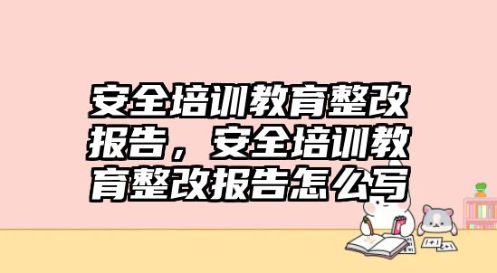 安全培訓教育整改報告，安全培訓教育整改報告怎么寫