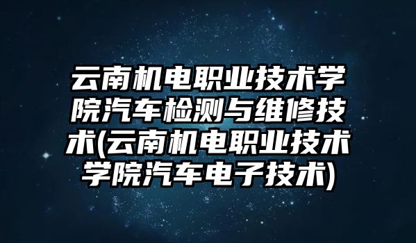 云南機(jī)電職業(yè)技術(shù)學(xué)院汽車檢測與維修技術(shù)(云南機(jī)電職業(yè)技術(shù)學(xué)院汽車電子技術(shù))