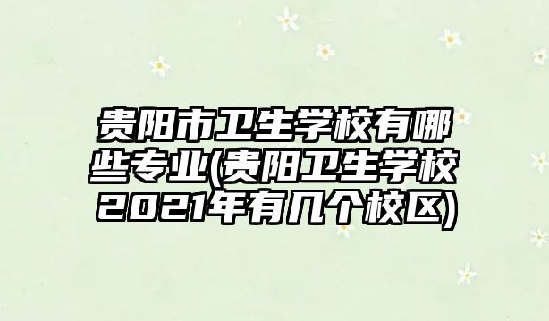 貴陽市衛(wèi)生學(xué)校有哪些專業(yè)(貴陽衛(wèi)生學(xué)校2021年有幾個校區(qū))