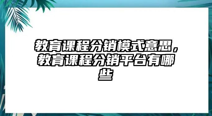 教育課程分銷(xiāo)模式意思，教育課程分銷(xiāo)平臺(tái)有哪些