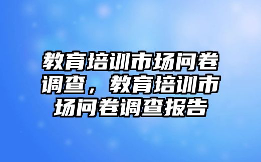 教育培訓(xùn)市場問卷調(diào)查，教育培訓(xùn)市場問卷調(diào)查報告