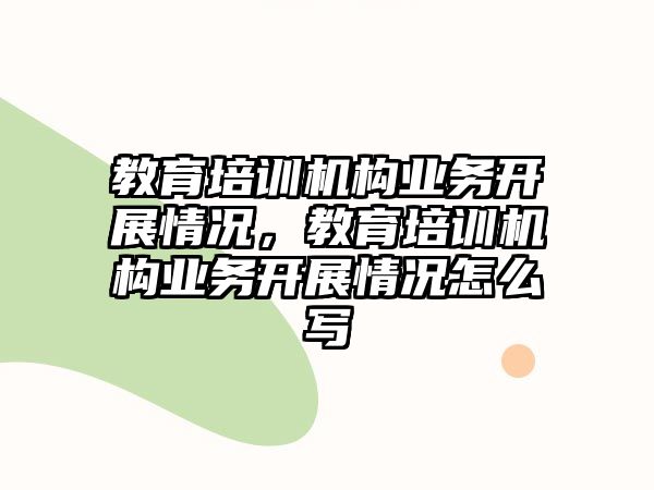 教育培訓機構業(yè)務開展情況，教育培訓機構業(yè)務開展情況怎么寫