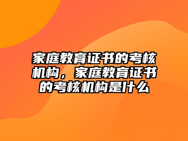 家庭教育證書的考核機構(gòu)，家庭教育證書的考核機構(gòu)是什么