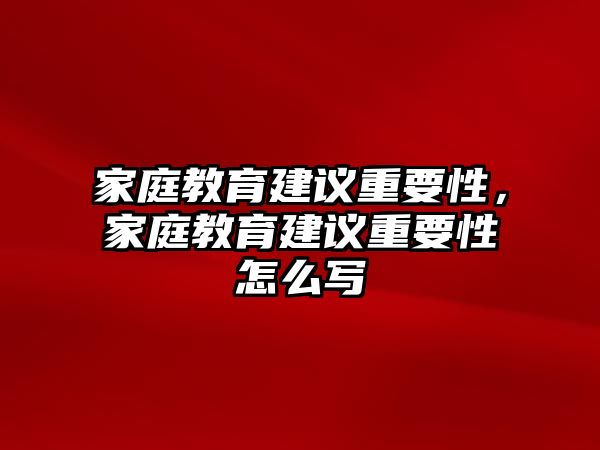 家庭教育建議重要性，家庭教育建議重要性怎么寫