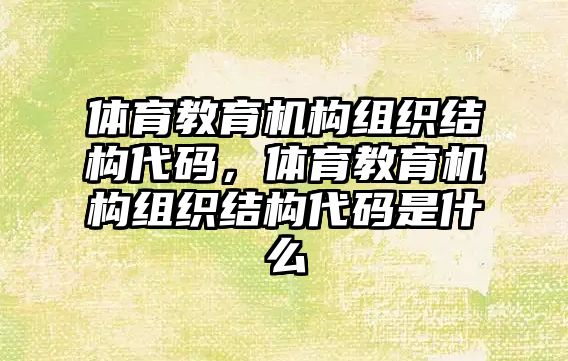 體育教育機(jī)構(gòu)組織結(jié)構(gòu)代碼，體育教育機(jī)構(gòu)組織結(jié)構(gòu)代碼是什么