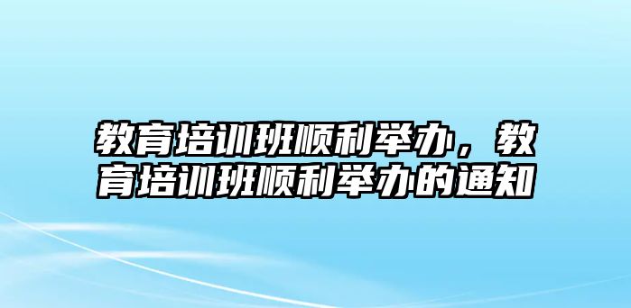 教育培訓(xùn)班順利舉辦，教育培訓(xùn)班順利舉辦的通知